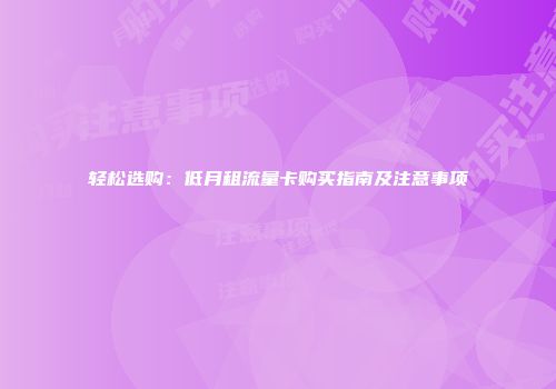 轻松选购：低月租流量卡购买指南及注意事项