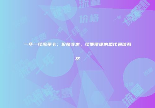一年一续流量卡：价格实惠、续费便捷的现代通信利器