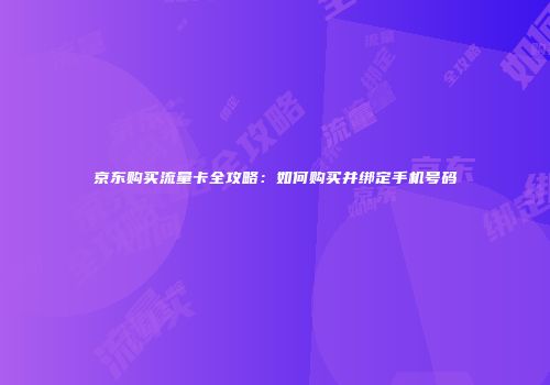 京东购买流量卡全攻略：如何购买并绑定手机号码