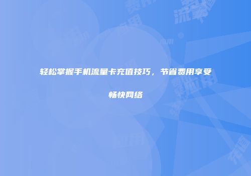 轻松掌握手机流量卡充值技巧，节省费用享受畅快网络