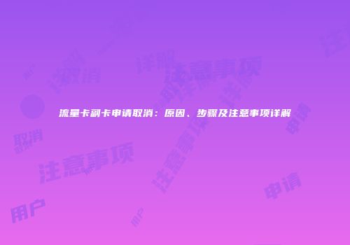 流量卡副卡申请取消：原因、步骤及注意事项详解