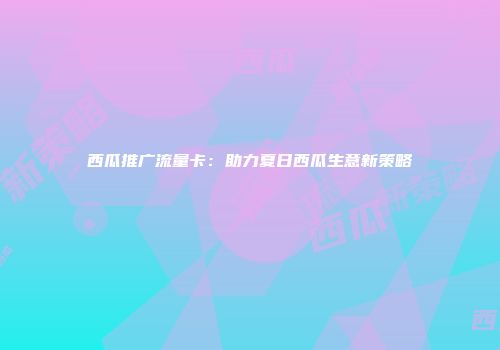 西瓜推广流量卡：助力夏日西瓜生意新策略