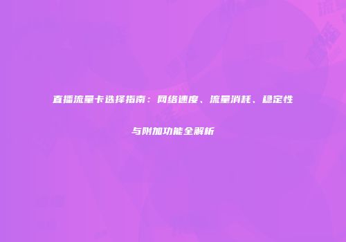 直播流量卡选择指南：网络速度、流量消耗、稳定性与附加功能全解析