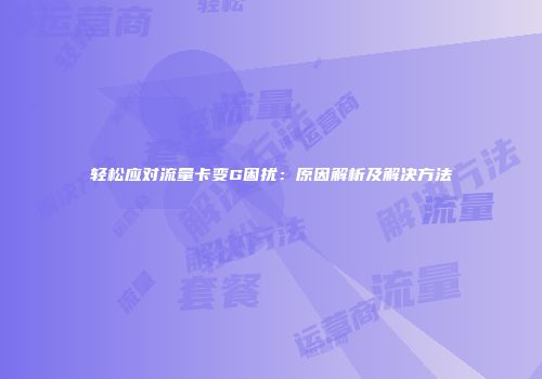 轻松应对流量卡变G困扰：原因解析及解决方法