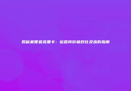 揭秘最便宜流量卡：运营商价格对比及选购指南
