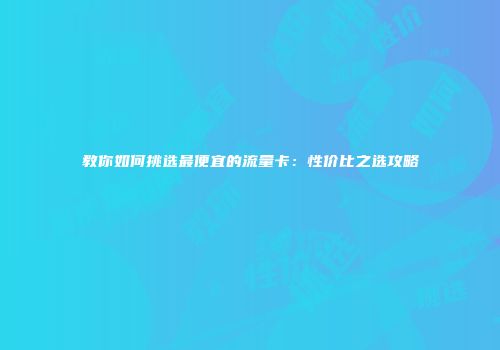教你如何挑选最便宜的流量卡：性价比之选攻略