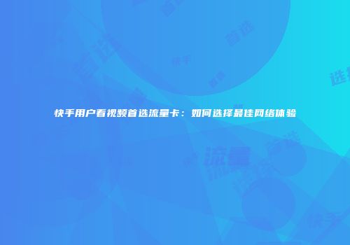 快手用户看视频首选流量卡：如何选择最佳网络体验