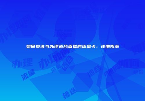 如何挑选与办理适合直播的流量卡：详细指南