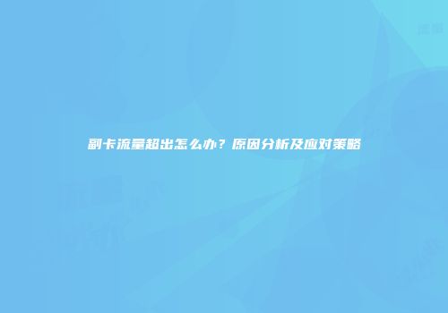 副卡流量超出怎么办？原因分析及应对策略