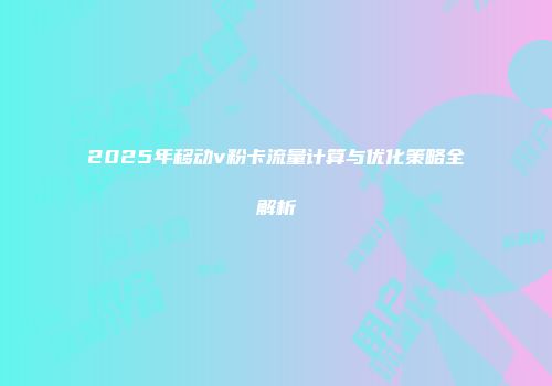 2025年移动v粉卡流量计算与优化策略全解析