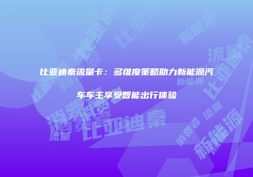 比亚迪秦流量卡：多维度策略助力新能源汽车车主享受智能出行体验