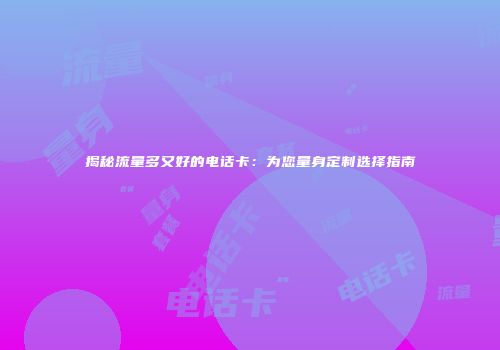 揭秘流量多又好的电话卡：为您量身定制选择指南