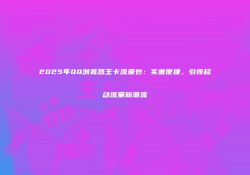 2025年QQ浏览器王卡流量包：实惠便捷，引领移动流量新潮流