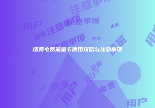 话费电费流量卡使用攻略与注意事项