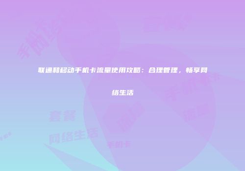 联通和移动手机卡流量使用攻略：合理管理，畅享网络生活