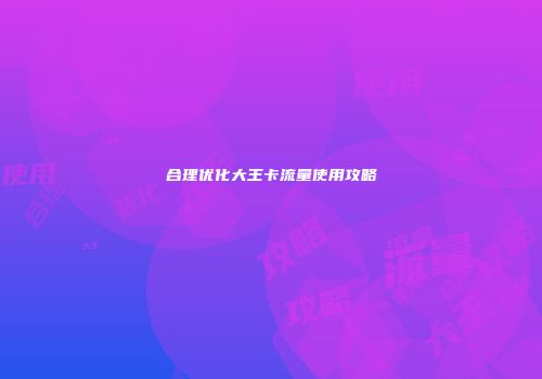 合理优化大王卡流量使用攻略