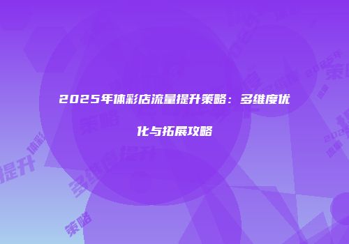 2025年体彩店流量提升策略：多维度优化与拓展攻略