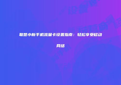 联想小新手机流量卡设置指南：轻松享受移动网络