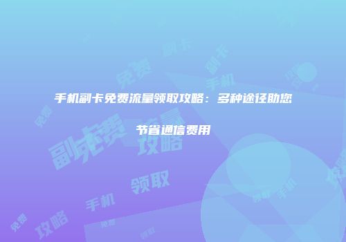 手机副卡免费流量领取攻略：多种途径助您节省通信费用