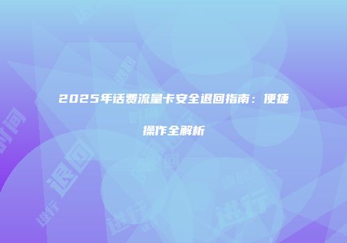2025年话费流量卡安全退回指南：便捷操作全解析