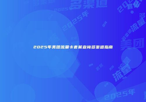 2025年美团流量卡套餐查询多渠道指南