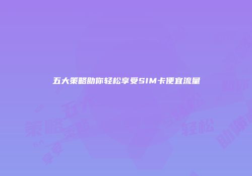 五大策略助你轻松享受SIM卡便宜流量