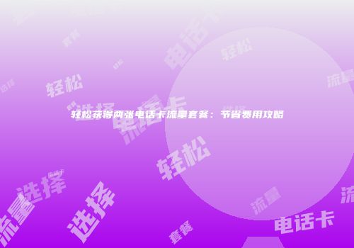 轻松获得两张电话卡流量套餐：节省费用攻略