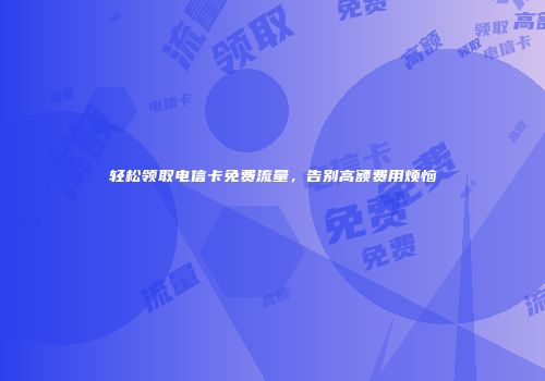 轻松领取电信卡免费流量，告别高额费用烦恼