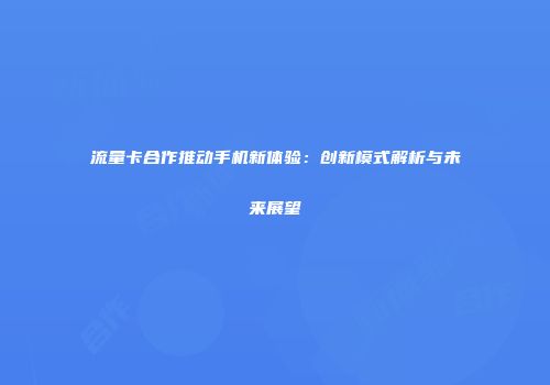 流量卡合作推动手机新体验：创新模式解析与未来展望