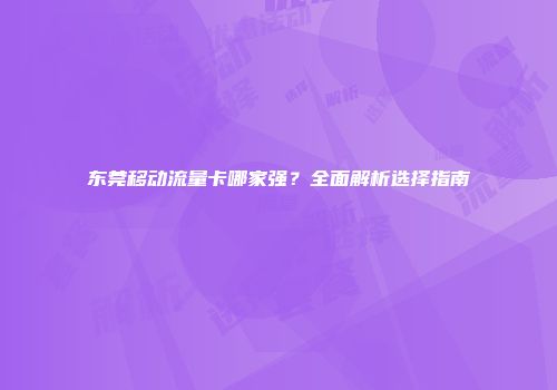 东莞移动流量卡哪家强？全面解析选择指南