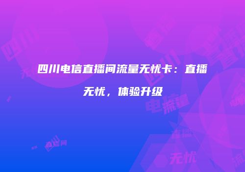 四川电信直播间流量无忧卡：直播无忧，体验升级
