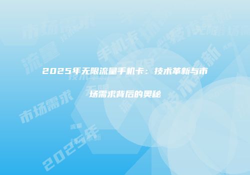 2025年无限流量手机卡：技术革新与市场需求背后的奥秘