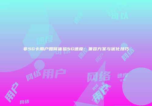非5G卡用户如何体验5G速度：兼容方案与优化技巧