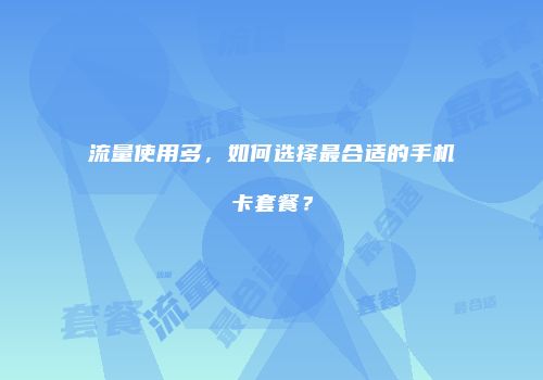 流量使用多，如何选择最合适的手机卡套餐？