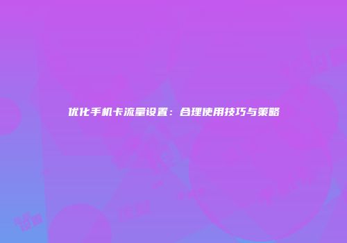 优化手机卡流量设置：合理使用技巧与策略