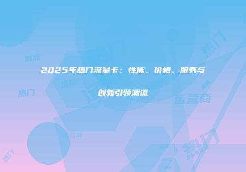 2025年热门流量卡：性能、价格、服务与创新引领潮流