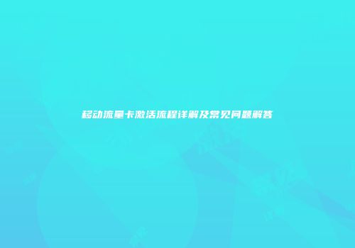 移动流量卡激活流程详解及常见问题解答
