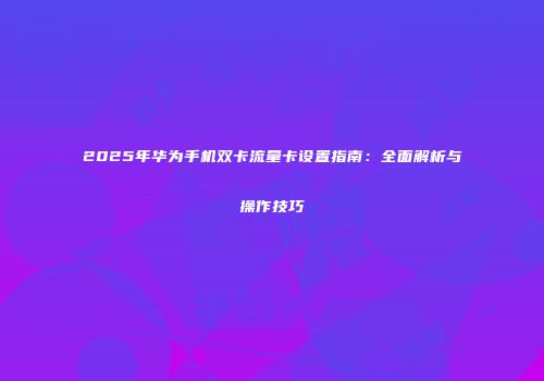 2025年华为手机双卡流量卡设置指南：全面解析与操作技巧