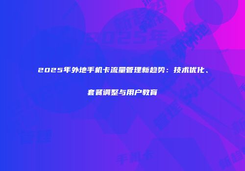 2025年外地手机卡流量管理新趋势：技术优化、套餐调整与用户教育