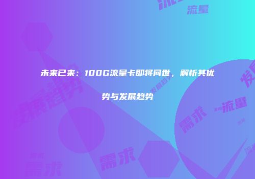 未来已来：100G流量卡即将问世，解析其优势与发展趋势