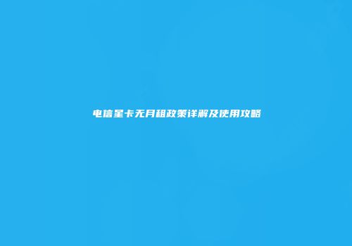 电信星卡无月租政策详解及使用攻略