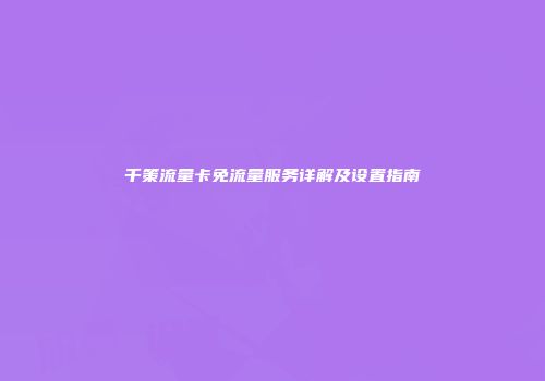 千策流量卡免流量服务详解及设置指南