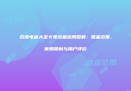 百度电信大圣卡免流量应用图解：覆盖范围、使用限制与用户评价