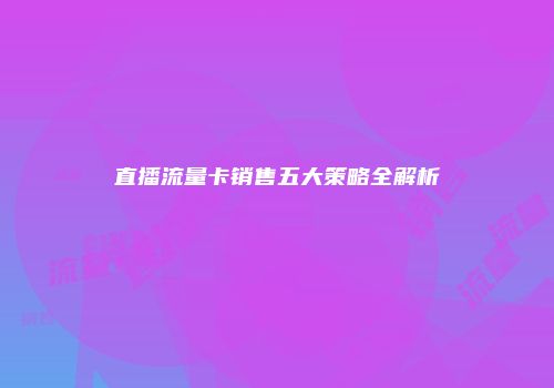 直播流量卡销售五大策略全解析