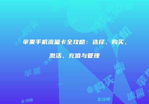 苹果手机流量卡全攻略：选择、购买、激活、充值与管理