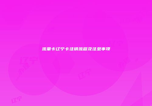 流量卡辽宁卡注销流程及注意事项