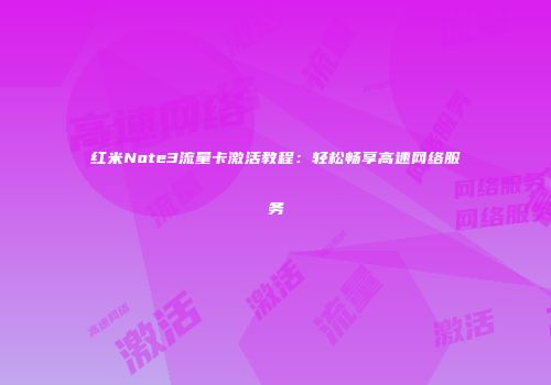 红米Note3流量卡激活教程：轻松畅享高速网络服务