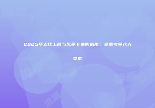 2025年无线上网与流量卡选购指南：全面考量六大要素