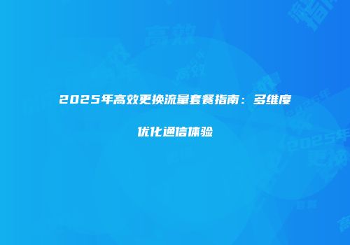2025年高效更换流量套餐指南：多维度优化通信体验