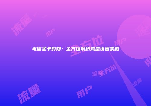 电信星卡时刻：全方位解析流量设置策略